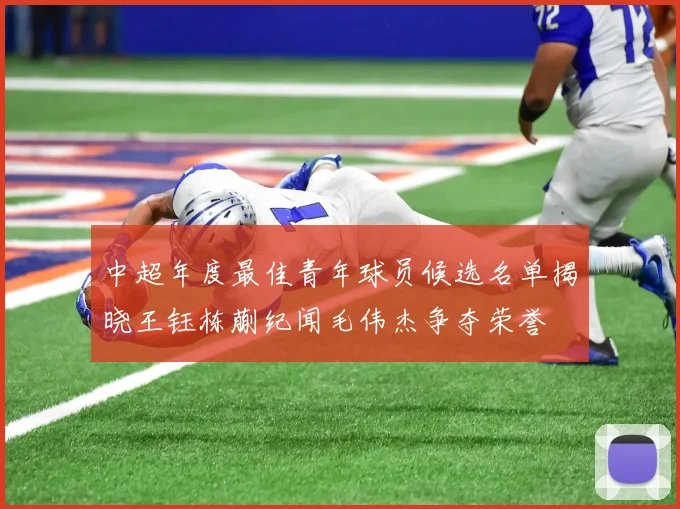 中超年度最佳青年球员候选名单揭晓王钰栋蒯纪闻毛伟杰争夺荣誉